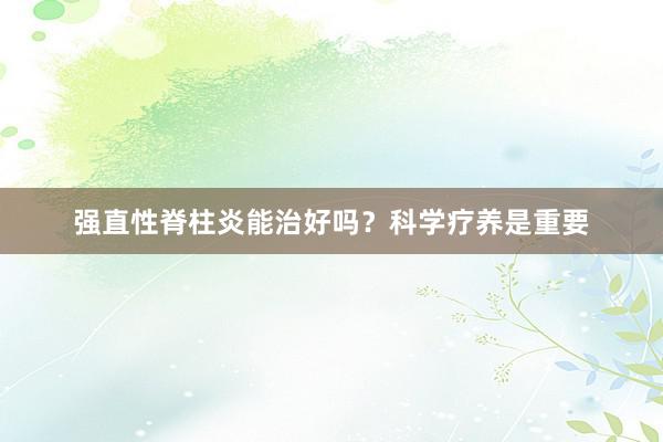 强直性脊柱炎能治好吗？科学疗养是重要